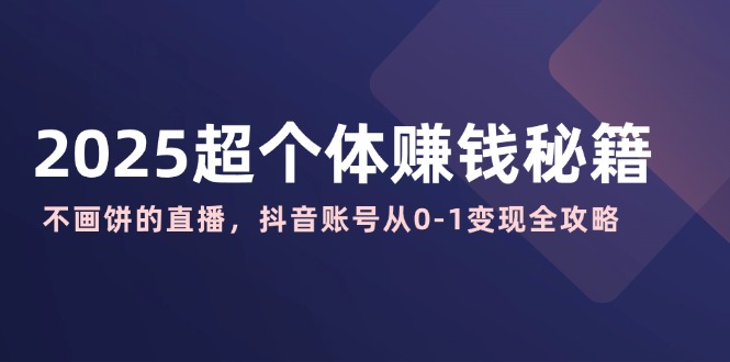2025超个体赚钱秘籍：不画饼的直播，抖音账号从0-1变现全攻略-网创资源站