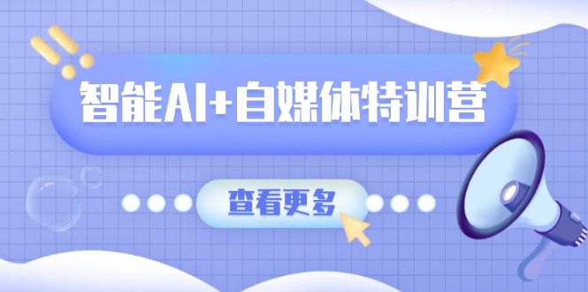 智能AI+自媒体特训营:涵盖文本创作、图像创作、视频创作和职场办公几大类-网创资源站