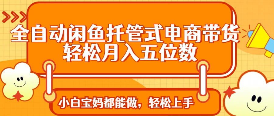 全自动闲鱼托管式电商带货 轻松实现月入五位数-网创资源站