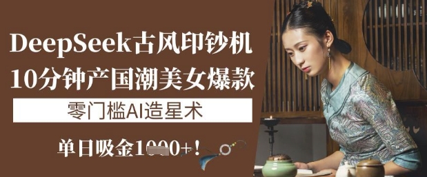 DeepSeek古风印钞机：10分钟产国潮美女爆款，单日吸金1k+，零门槛AI造星术-网创资源站