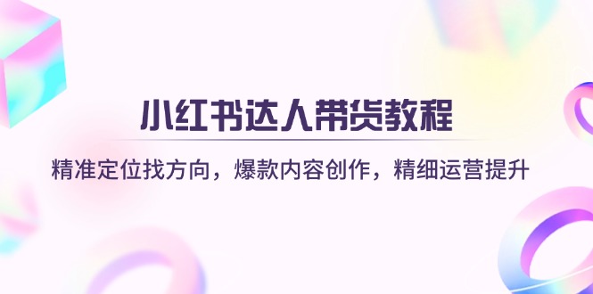 小红书达人带货教程:精准定位找方向,爆款内容创作,精细运营提升-网创资源站