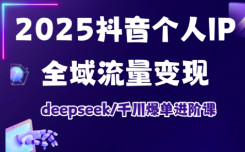 2025抖音个人IP全域流量变现进阶课,deepseek千川爆单进阶课-网创资源站