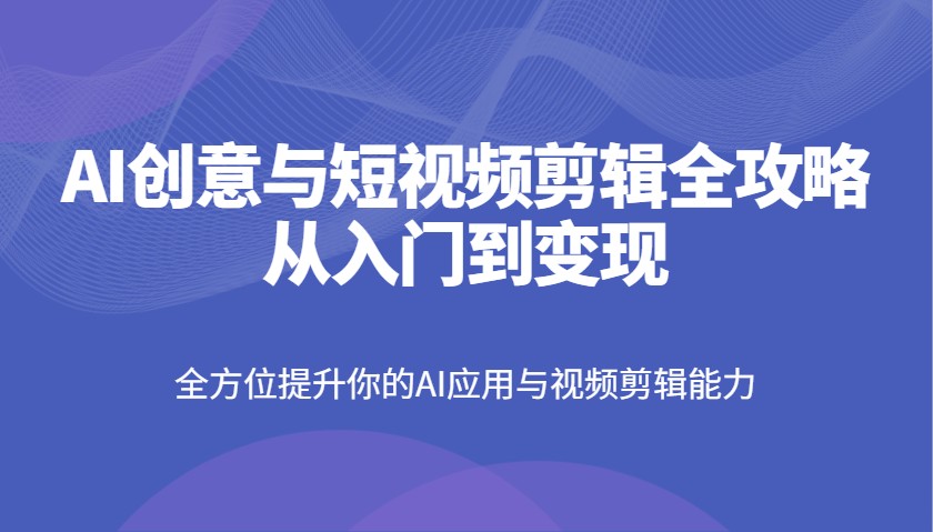 AI创意与短视频剪辑全攻略从入门到变现,全方位提升你的AI应用与视频剪辑能力-网创资源站