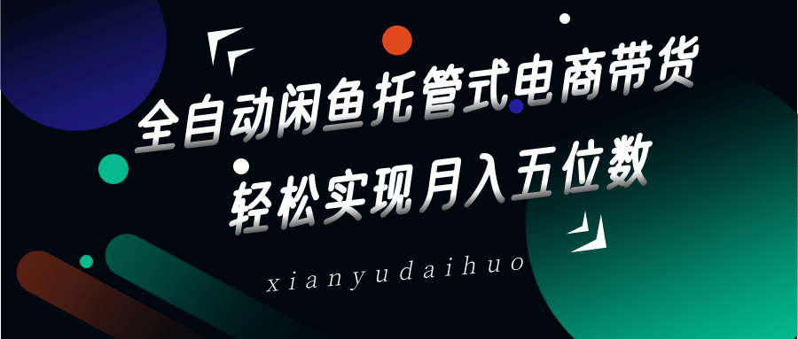 全自动闲鱼托管式电商带货，一部手机和一个闲鱼号就可以开干，轻松实现月入五位数-网创资源站