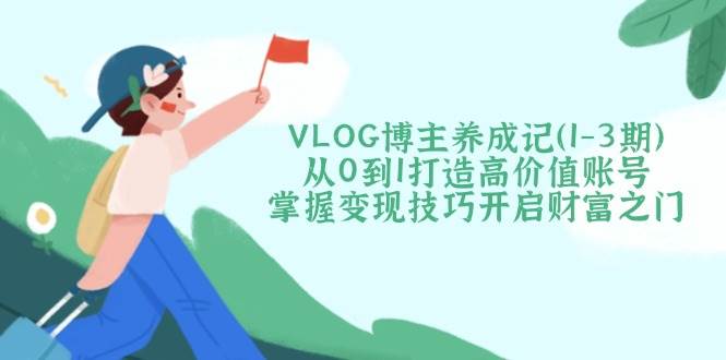 VLOG博主养成记(1-3期)从0到1打造高价值账号,掌握变现技巧开启财富之门-网创资源站