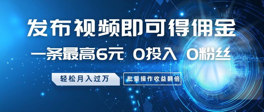 发布视频即可得佣金，一条最高6元，0投入0粉丝，月入过万，批量操作收益翻倍-网创资源站