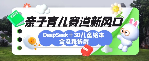 育儿赛道新风口:DeepSeek+3D绘本全流程拆解,月涨粉上W,还能培养亲子创造力-网创资源站