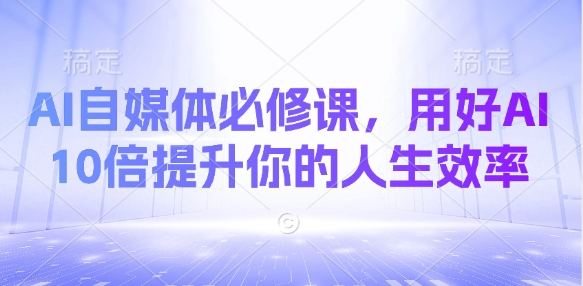 AI自媒体必修课，用好AI 10倍提升你的人生效率-网创资源站