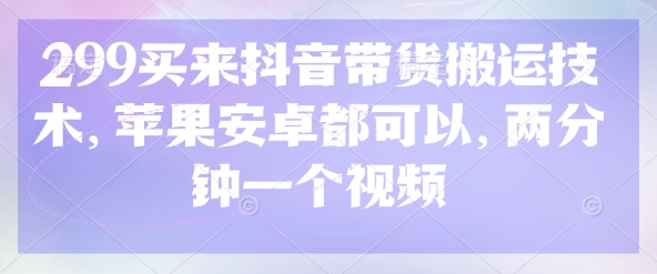 299买来抖音带货搬运技术,苹果安卓都可以,两分钟一个视频-网创资源站