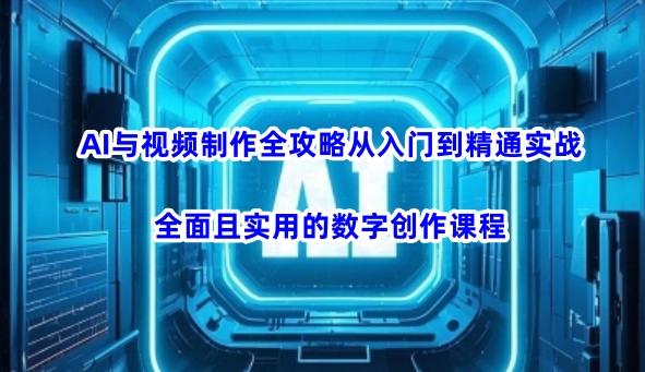 AI与视频制作全攻略从入门到精通实战，全面且实用的数字创作课程(更新3月)-网创资源站