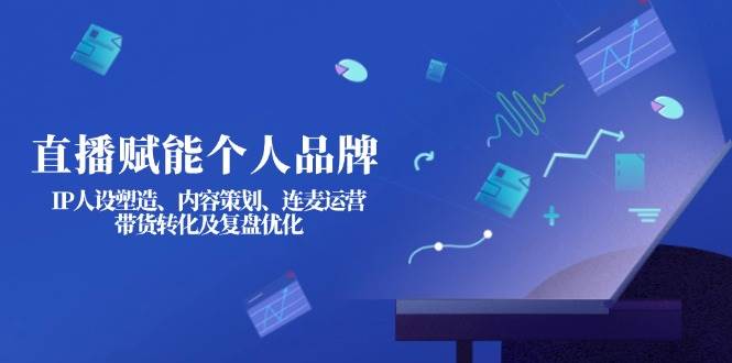 直播赋能个人品牌:IP人设塑造、内容策划、连麦运营、带货转化及复盘优化-网创资源站