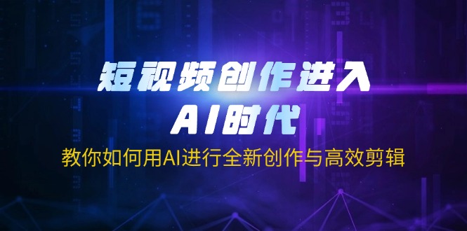 短视频创作进入AI时代，教你如何用AI进行全新创作与高效剪辑-网创资源站