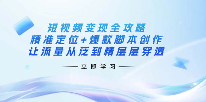短视频变现全攻略:精准定位+爆款脚本创作,让流量从泛到精层层穿透-网创资源站