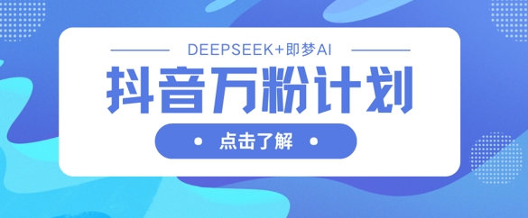 抖音万粉计划，利用DeepSeek+即梦AI生成视频，快速涨到万粉-网创资源站