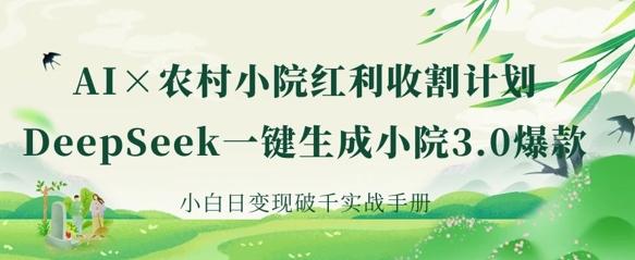 AI+农村小院红利收割：DeepSeek一键生成小院3.0爆款，小白日变现破千实战手册-网创资源站