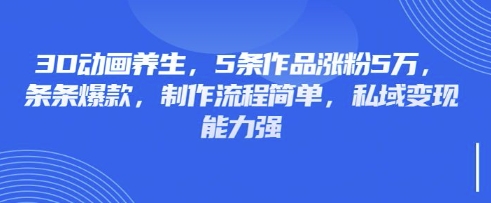 3D动画养生，5条作品涨粉5万，条条爆款，制作流程简单，私域变现能力强-网创资源站