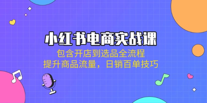 小红书电商实战课：包含开店到选品全流程，提升商品流量，日销百单技巧-网创资源站
