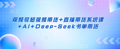 视频号短视频带货+直播带货系统课+AI+Deep-Seek书单带货-网创资源站