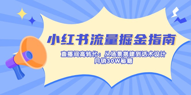 小红书流量掘金指南：直播间高转化：从场景搭建到话术设计，月销30W秘籍-网创资源站