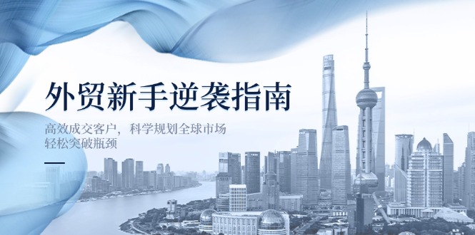 外贸新手逆袭指南:高效成交客户,科学规划全球市场,轻松突破瓶颈-网创资源站