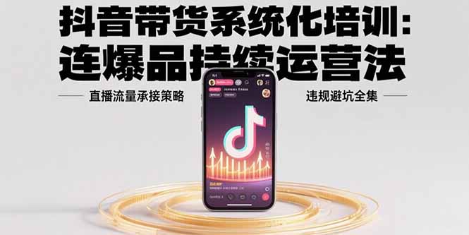 抖音带货系统化培训:连爆品持续运营法,直播流量承接策略,违规避坑全集-网创资源站
