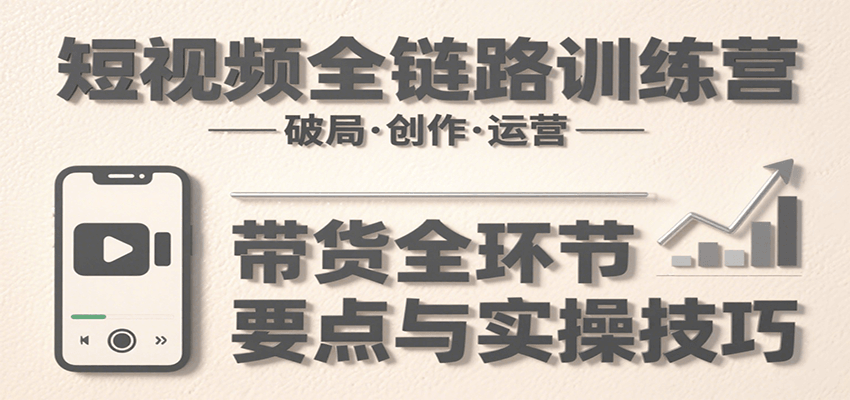 短视频全链路训练营:含破局、创作、运营、带货等多方面,详解各环节要点与实操技巧-网创资源站