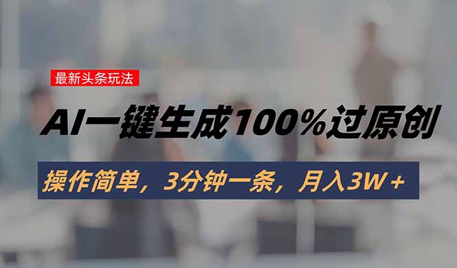头条最新玩法，AI一键生成100%过原创，操作简单，3分钟一条，月入3W＋-网创资源站