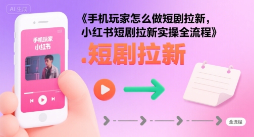 手机玩家怎么做短剧拉新，小红书短剧拉新实操全流程-网创资源站