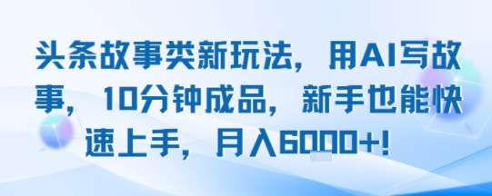 头条故事类新玩法，用AI写故事，10分钟成品，新手也能快速上手，月入6k+-网创资源站