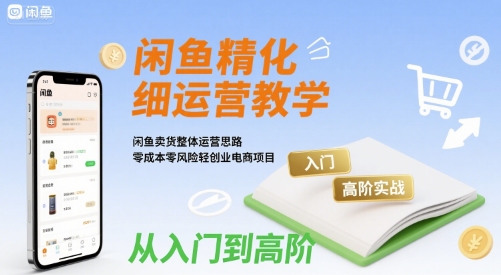 闲鱼精细化运营入门+高阶实战教学,闲鱼卖货整体运营思路,零成本零风险轻创业电商项目-网创资源站