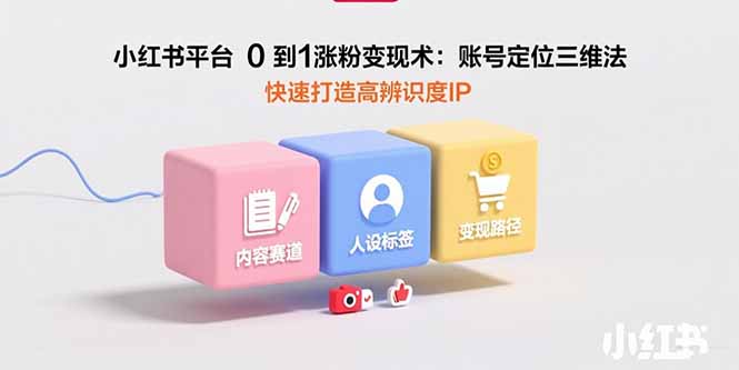 小红书平台0到1涨粉变现术:账号定位三维法,快速打造高辨识度IP-网创资源站