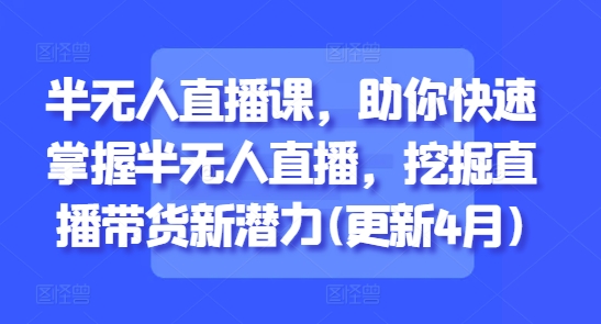半无人直播课,助你快速掌握半无人直播,挖掘直播带货新潜力(更新8月)-网创资源站
