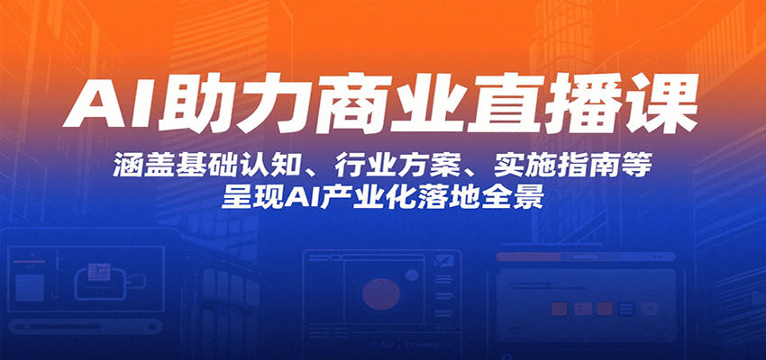 AI助力商业直播课：涵盖基础认知、行业方案、实施指南等，呈现AI产业化落地全景-网创资源站