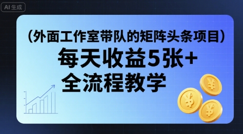 外面工作室带队的矩阵头条挂G项目，每天收益5张+，全流程教学【附全套工具】-网创资源站
