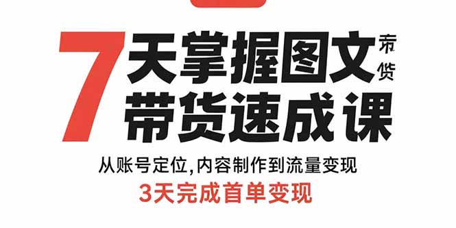 7天掌握图文带货速成课:从账号定位,内容制作到流量变现,3天完成首单变现-网创资源站