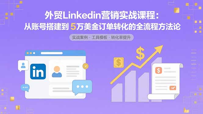 外贸LinkedIn营销实战课程:从账号搭建到5万美金订单转化的全流程方法论-网创资源站
