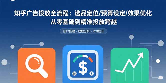 知乎广告投放全流程:选品定位/预算设定/效果优化 从零基础到精准投放跨越-网创资源站