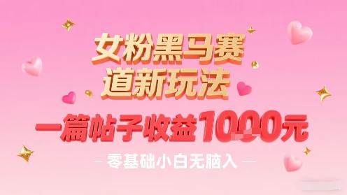女粉黑马赛道新玩法，一篇帖子收益1k，零基础小白无脑入非常适合-网创资源站