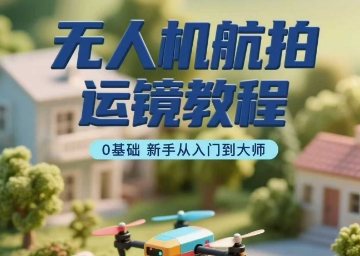 无人机航拍运镜教程,0基础新手从入门到大师-网创资源站