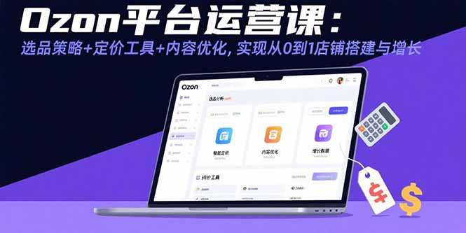 Ozon平台运营课:选品策略+定价工具+内容优化,实现从0到1店铺搭建与增长-网创资源站
