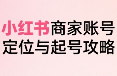 小红书电商全链路实战从定位到爆单，系统拆解小红书商家起号全流程(更新)-网创资源站