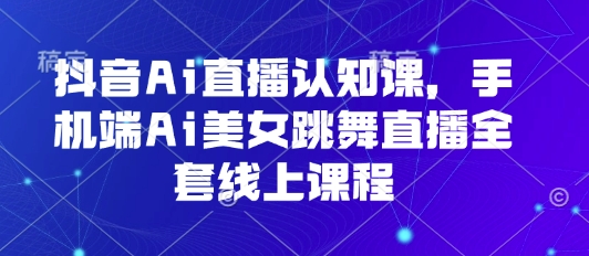 抖音Ai直播认知课,手机端Ai美女跳舞直播全套线上课程-网创资源站