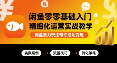 闲鱼零基础入门精细化运营实战教学,闲鱼暴力玩法带你成功变现-网创资源站