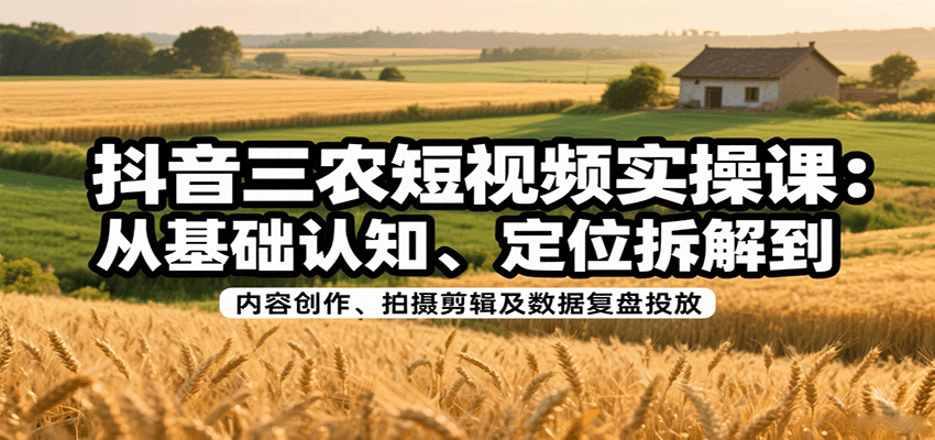 抖音三农短视频实操课:从基础认知、定位拆解到内容创作、拍摄剪辑及数据复盘投放-网创资源站