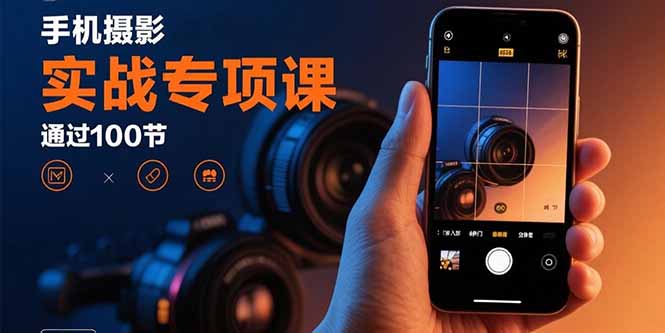 手机摄影实战专项课:通过100节实操课程实现从入门到精通的技能进阶-网创资源站