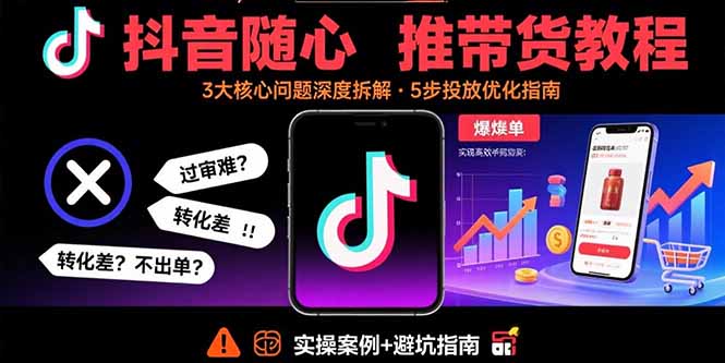 抖音随心推带货教程:拆解过审难/转化差/不出单 等常见问题 实现高效带货-网创资源站