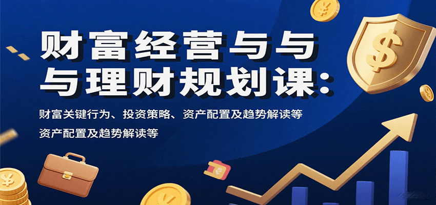 财富经营与理财规划课:财富关键行为、投资策略、资产配置及趋势解读等-网创资源站