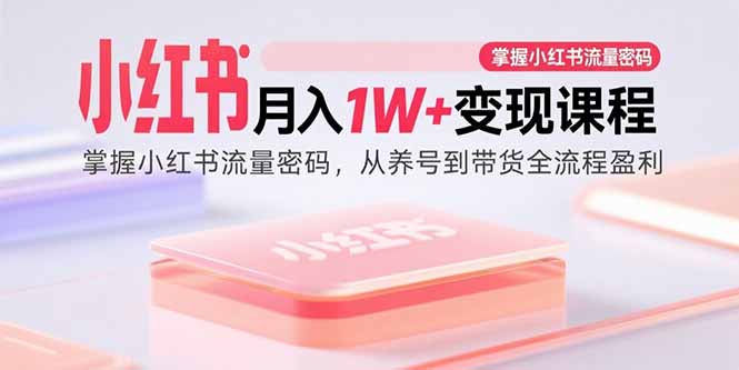 小红书月入1W+变现课程:掌握小红书流量密码,从养号到带货全流程盈利-网创资源站