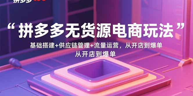 拼多多无货源电商玩法:基础搭建+供应链管理+流量运营,从开店到爆单-网创资源站