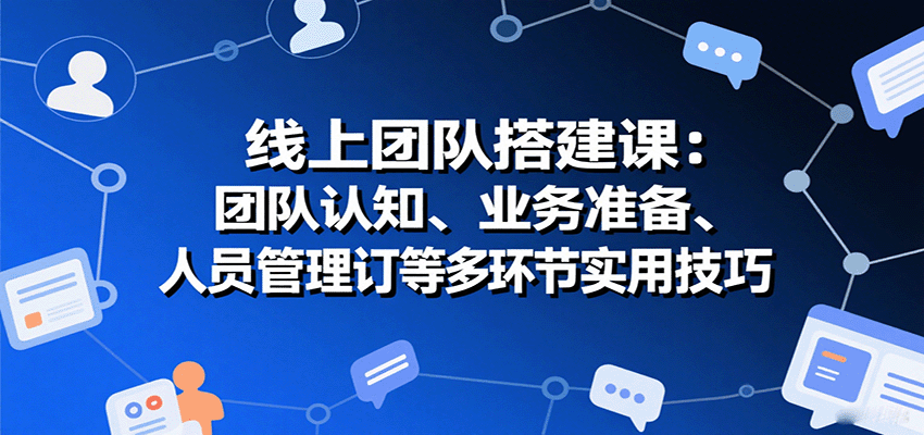 线上团队搭建课:团队认知、业务准备、人员管理、协议签订等多环节实用技巧-网创资源站